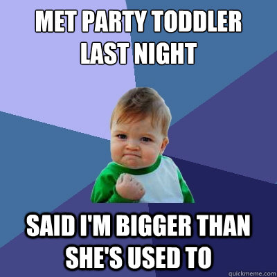 Met party toddler last night Said I'm bigger than she's used to  Success Kid