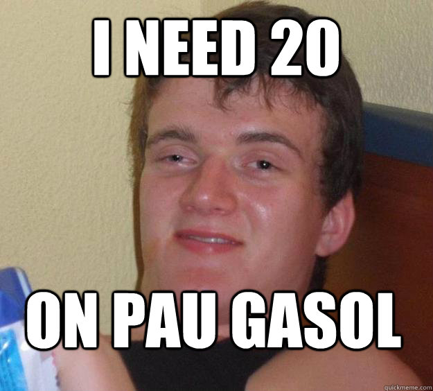 i need 20 on pau gasol  10 Guy