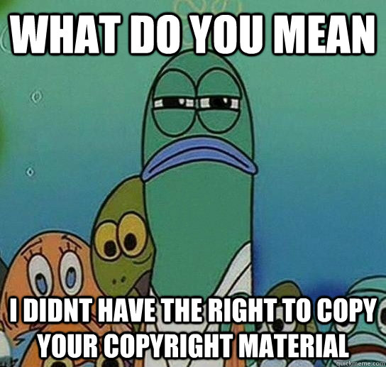 What do you mean I didnt have the right to copy your copyright material  Serious fish SpongeBob