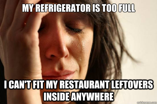 My refrigerator is too full  I can't fit my restaurant leftovers inside anywhere  First World Problems