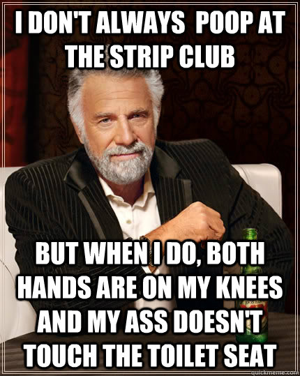 I don't always  poop at the strip club but when i do, both hands are on my knees and my ass doesn't touch the toilet seat  The Most Interesting Man In The World