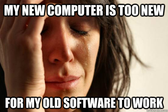 My new computer is too new for my old software to work - My new computer is too new for my old software to work  First World Problems