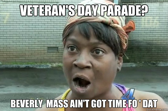 Veteran's Day Parade? Beverly  mass ain't got time fo ' dat  Aint nobody got time for that