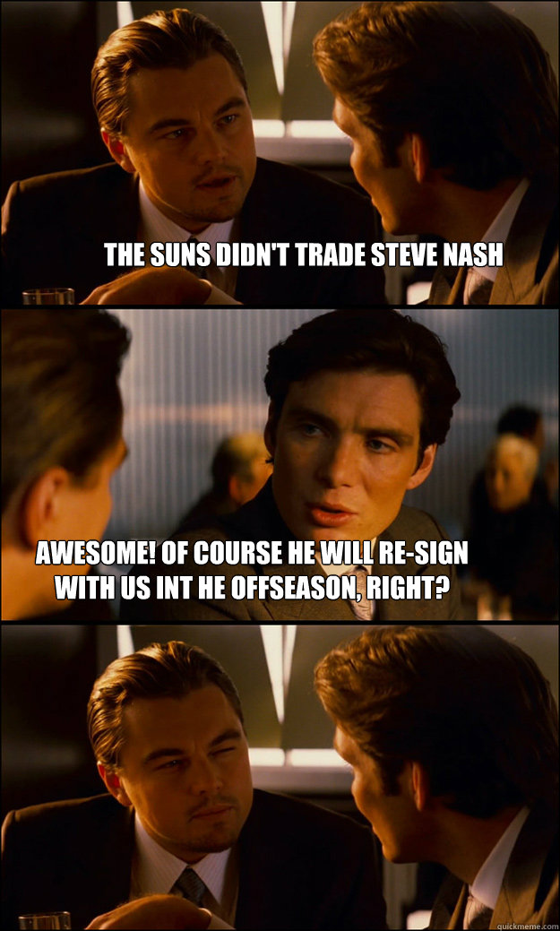 The Suns didn't trade Steve Nash Awesome! Of course he will re-sign with us int he offseason, right?  Inception