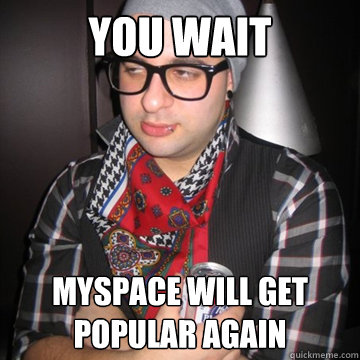 you wait myspace will get popular again  Oblivious Hipster