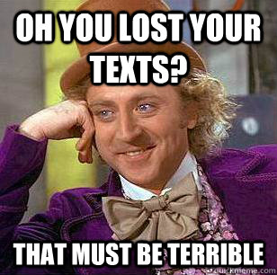 oh you lost your texts? that must be terrible  Condescending Wonka