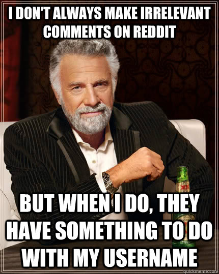 I don't always make irrelevant comments on reddit but when I do, they have something to do with my username  The Most Interesting Man In The World