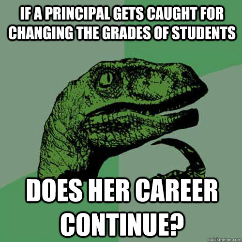 If a principal gets caught for changing the grades of students Does her career continue?   Philosoraptor