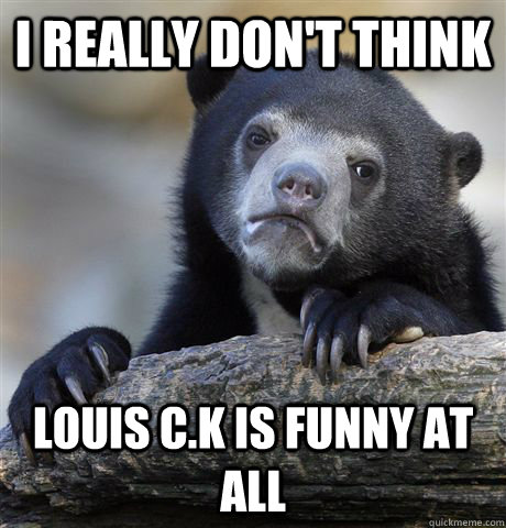 I really don't think louis c.k is funny at all  Confession Bear