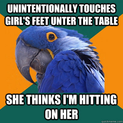 unintentionally touches girl's feet unter the table she thinks i'm hitting on her - unintentionally touches girl's feet unter the table she thinks i'm hitting on her  Paranoid Parrot