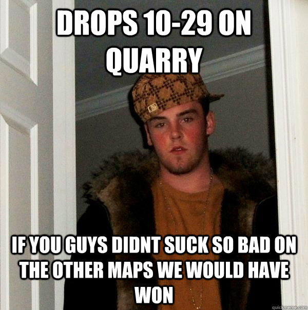 Drops 10-29 on Quarry If you guys didnt suck so bad on the other maps we would have won - Drops 10-29 on Quarry If you guys didnt suck so bad on the other maps we would have won  Scumbag Steve