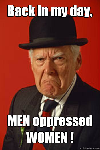Back in my day, MEN oppressed WOMEN !   Pissed old guy