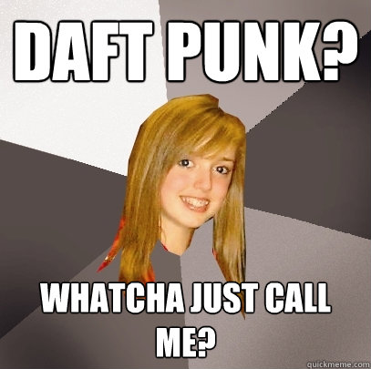 Daft Punk? Whatcha just call me?  Musically Oblivious 8th Grader