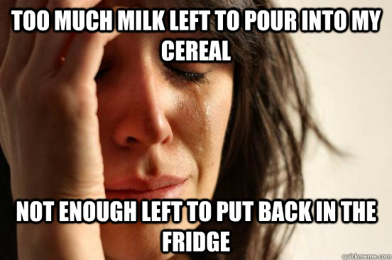 Too much milk left to pour into my cereal Not enough left to put back in the fridge  First World Problems