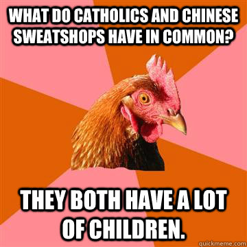 What do Catholics and Chinese sweatshops have in common? They both have a lot of children.  Anti-Joke Chicken