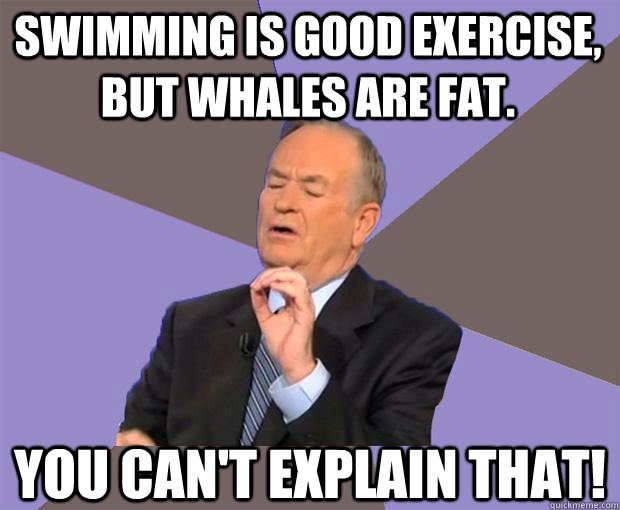 Swimming is good exercise, but whales are fat. you Can't explain that! - Swimming is good exercise, but whales are fat. you Can't explain that!  Bill O Reilly