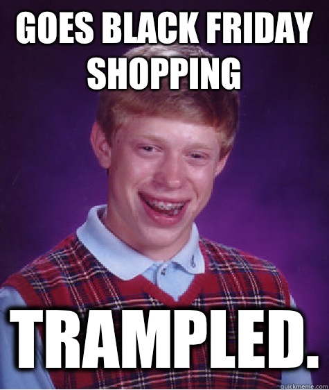 Goes Black Friday shopping Trampled.  Bad Luck Brian