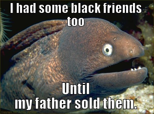 I HAD SOME BLACK FRIENDS TOO UNTIL MY FATHER SOLD THEM. Bad Joke Eel