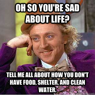 oh so you're sad about life? tell me all about how you don't have food, shelter, and clean water.  - oh so you're sad about life? tell me all about how you don't have food, shelter, and clean water.   Condescending Wonka