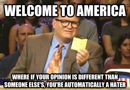 WELCOME TO America where if your opinion is different than someone else's, you're automatically a hater  Whose Line