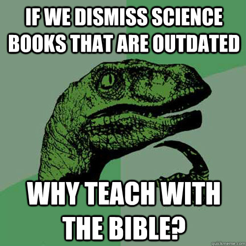 If we dismiss science books that are outdated Why teach with the bible?  Philosoraptor