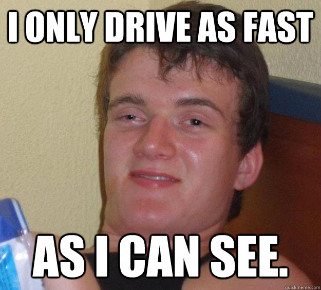 I only drive as fast  as i can see.  10 Guy