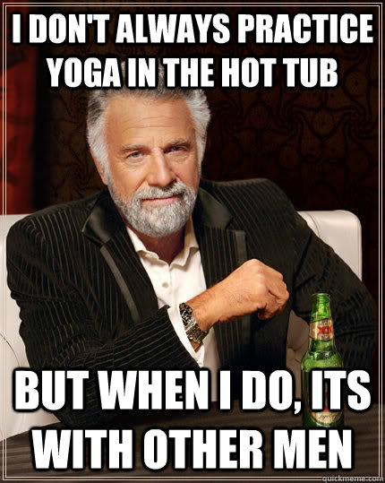 I don't always practice yoga in the hot tub but when I do, its with other men  The Most Interesting Man In The World