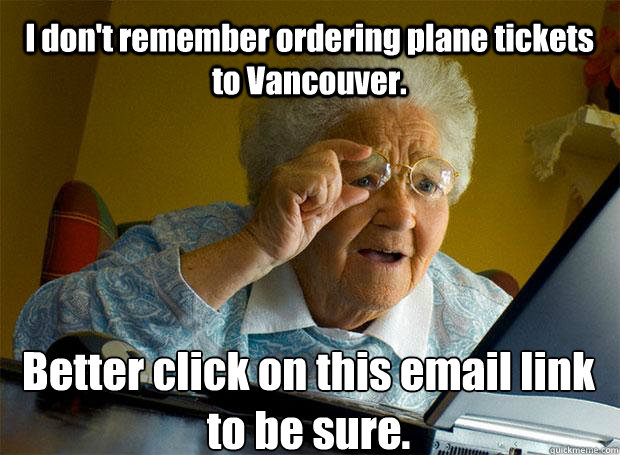 I don't remember ordering plane tickets to Vancouver. Better click on this email link to be sure.  Grandma finds the Internet