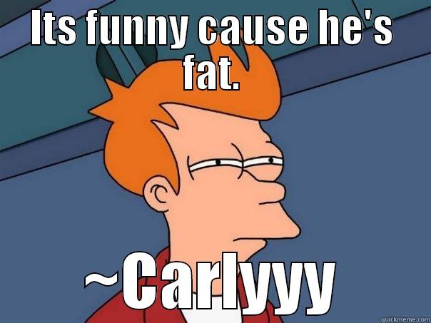 ITS FUNNY CAUSE HE'S FAT. ~CARLYYY Futurama Fry