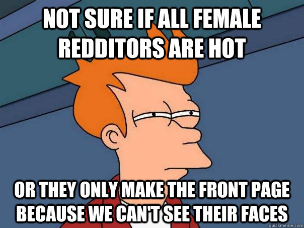 Not sure if all female redditors are hot or they only make the front page because we can't see their faces  Futurama Fry