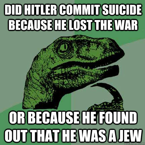 Did hitler commit suicide because he lost the war Or because he found out that he was a jew  Philosoraptor