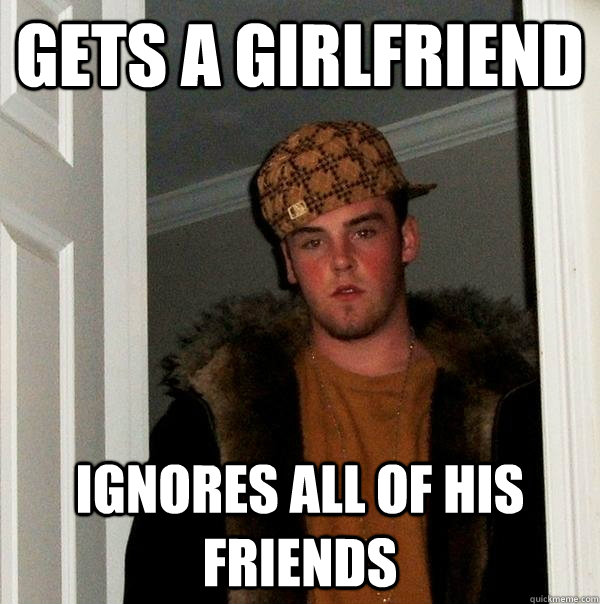 gets a girlfriend ignores all of his friends  Scumbag Steve