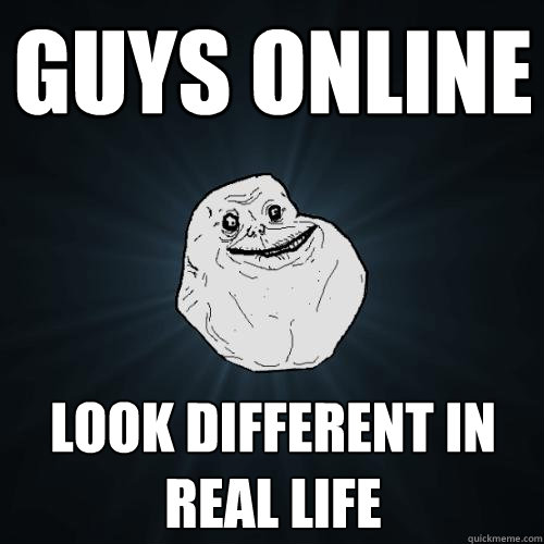 Guys online  look different in real life  Forever Alone