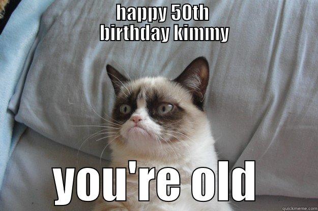 kimmy's 50th birthday -                                 HAPPY 50TH                                  BIRTHDAY KIMMY YOU'RE OLD Grumpy Cat