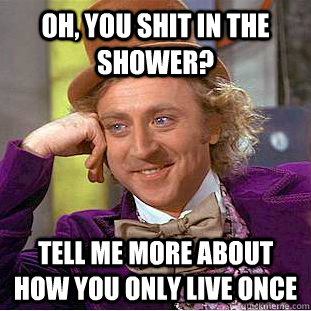 Oh, you shit in the shower? Tell me more about how you only live once  Condescending Wonka