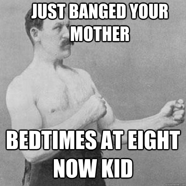 Just banged your mother bedtimes at eight now kid  overly manly man