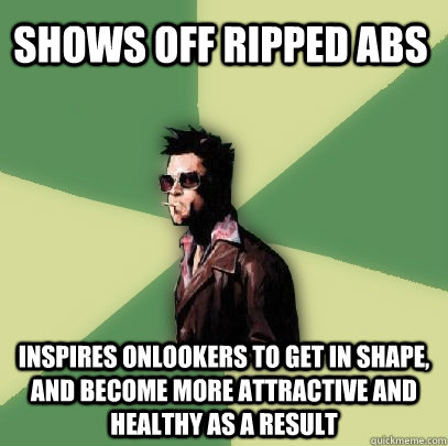 Shows off ripped abs Inspires onlookers to get in shape, and become more attractive and healthy as a result  Helpful Tyler Durden