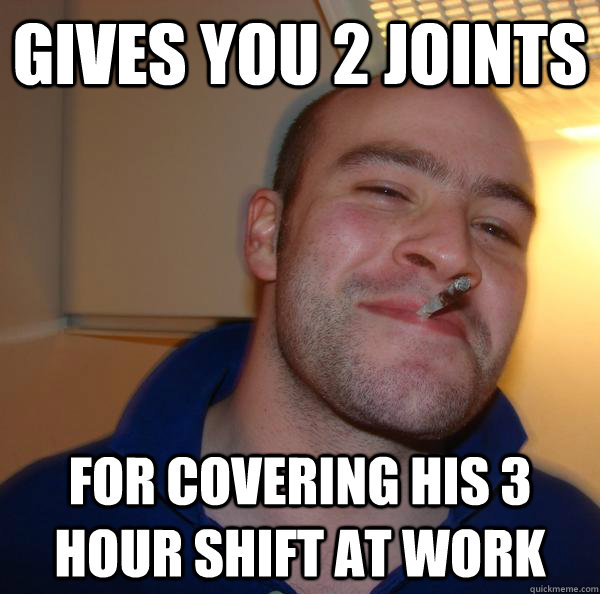 Gives you 2 joints for covering his 3 hour shift at work - Gives you 2 joints for covering his 3 hour shift at work  Misc