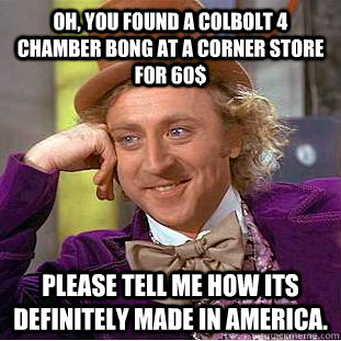 Oh, you found a Colbolt 4 chamber bong at a corner store for 60$ Please tell me how its definitely made in America.  Condescending Wonka