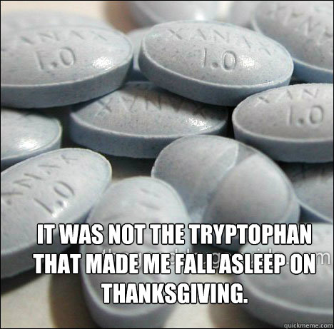 It was NOT the tryptophan that made me fall asleep on thanksgiving.  - It was NOT the tryptophan that made me fall asleep on thanksgiving.   Tryptophan My Ass