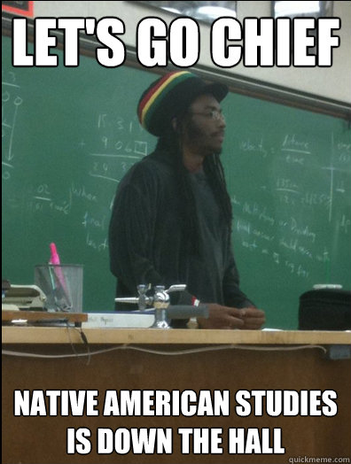 Let's go Chief Native American studies is down the hall  Rasta Science Teacher