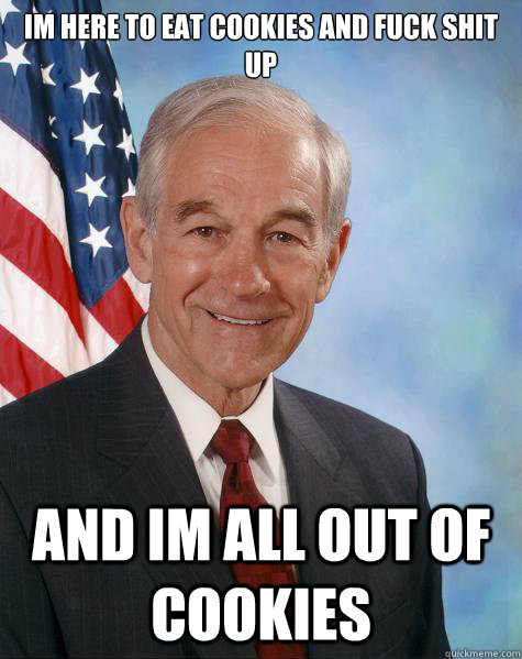 im here to eat cookies and fuck shit up and im all out of cookies  Ron Paul