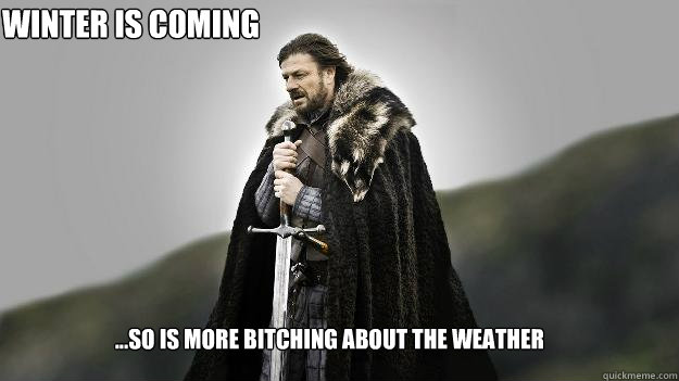 ...so is more bitching about the weather Winter is coming  Ned stark winter is coming