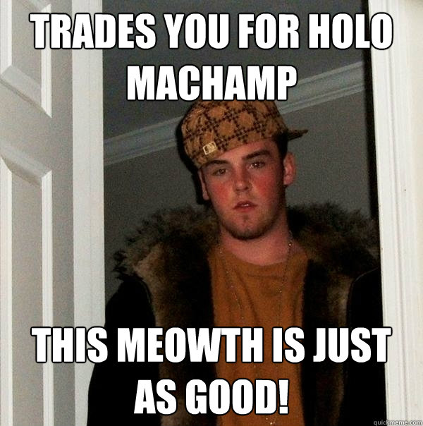 Trades you for Holo Machamp this meowth is just as good!  Scumbag Steve