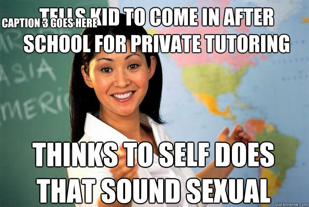 tells kid to come in after school for private tutoring thinks to self does that sound sexual Caption 3 goes here  Unhelpful High School Teacher