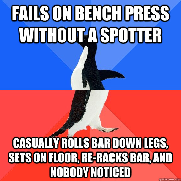 Fails on bench press without a spotter Casually rolls bar down legs, sets on floor, re-racks bar, and nobody noticed - Fails on bench press without a spotter Casually rolls bar down legs, sets on floor, re-racks bar, and nobody noticed  Socially Awkward Awesome Penguin