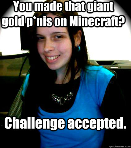 You made that giant gold p*nis on Minecraft? Challenge accepted.  