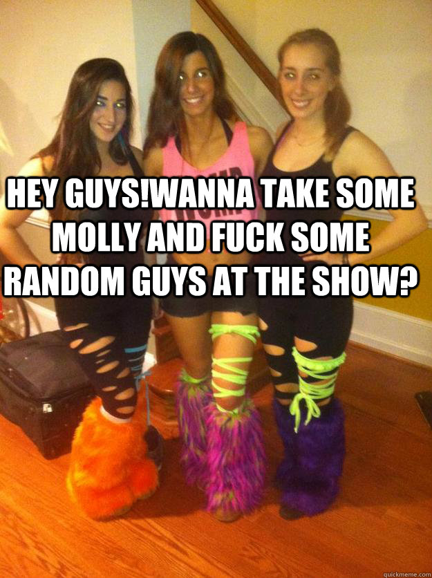 hey guys!Wanna take some molly and fuck some random guys at the show?   3 Rave Chicks