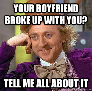 Your Boyfriend Broke Up with You? Tell Me all about it - Your Boyfriend Broke Up with You? Tell Me all about it  Condescending Wonka