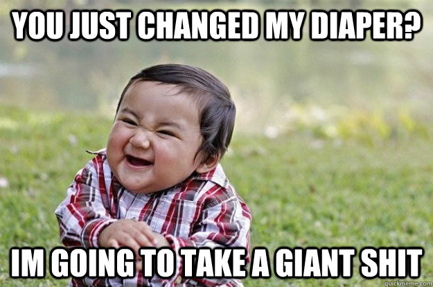 you just changed my diaper? im going to take a giant shit  Evil Toddler